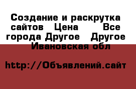 Создание и раскрутка сайтов › Цена ­ 1 - Все города Другое » Другое   . Ивановская обл.